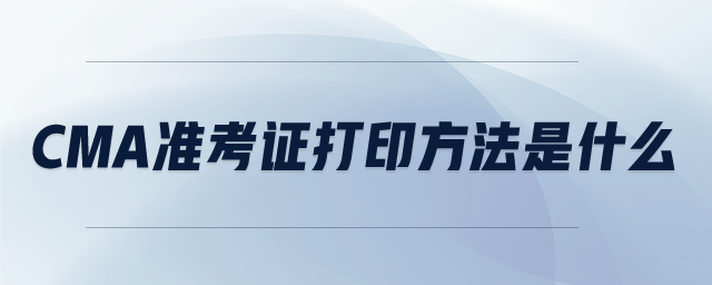 CMA準(zhǔn)考證打印方法是什么