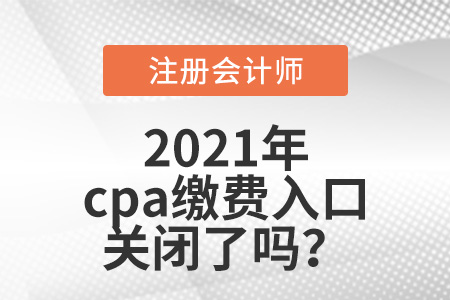 2021年cpa繳費入口關(guān)閉了嗎
