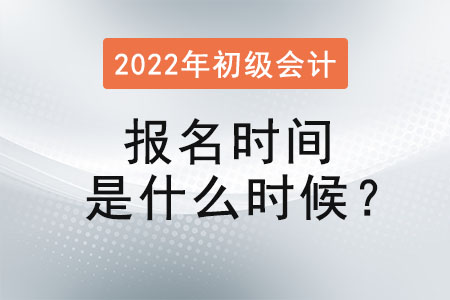 2022年初級(jí)會(huì)計(jì)職稱考試報(bào)名時(shí)間是什么時(shí)候,？