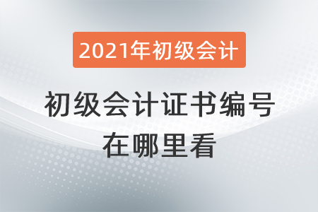 2021年初級會計證書編號在哪里看,？