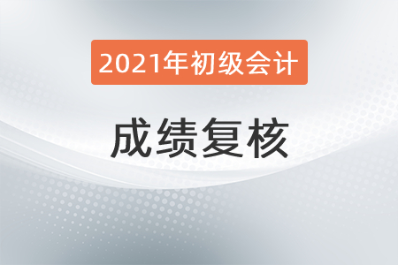 2021年初級會計成績復(fù)核流程是什么,？