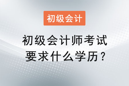 初級(jí)會(huì)計(jì)師考試要求什么學(xué)歷,？