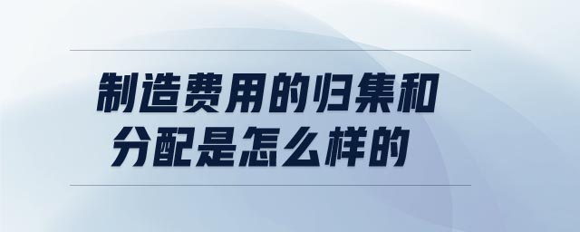 制造費用的歸集和分配是怎么樣的