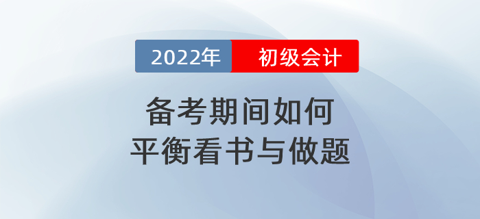 2022年初級會計備考期間到底應(yīng)如何平衡看書與做題,？