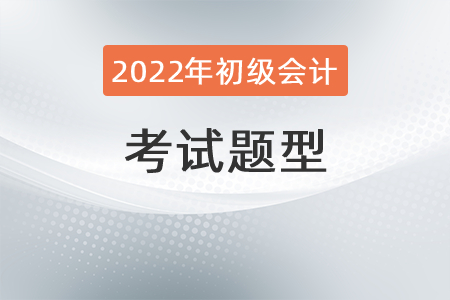 2022年初級(jí)會(huì)計(jì)職稱(chēng)考試題型有哪些,？