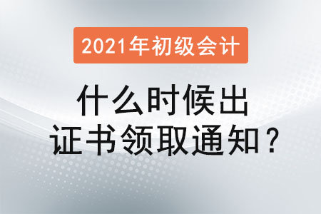 2021初級會計什么時候出證書領(lǐng)取通知,？