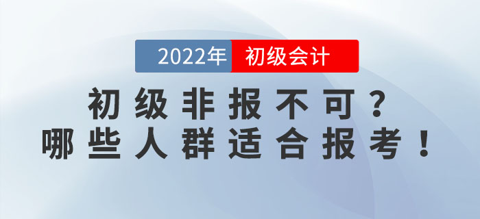 2022年初級會計考試非報不可？事實告訴你哪些人群適合報考,！