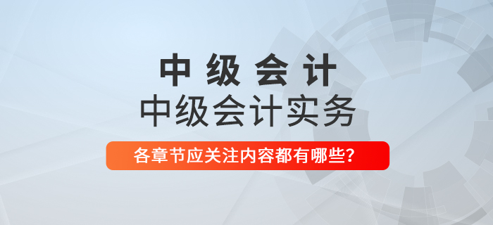 備戰(zhàn)2021年中級會計考試，《中級會計實務(wù)》科目每章應(yīng)關(guān)注內(nèi)容