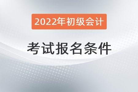 2022年初級(jí)會(huì)計(jì)證報(bào)考條件有什么,？