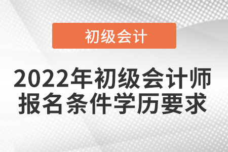 2022年初級(jí)會(huì)計(jì)師報(bào)名條件學(xué)歷要求