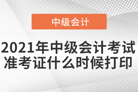 2021年中級(jí)會(huì)計(jì)考試準(zhǔn)考證什么時(shí)候打印