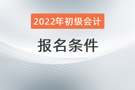 2022年初級會計證報考條件有哪些,？