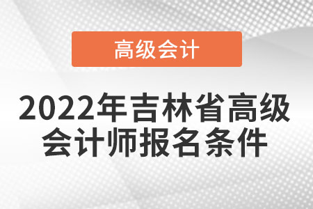 2022年吉林省高級(jí)會(huì)計(jì)師報(bào)名條件