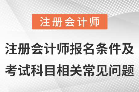 注冊(cè)會(huì)計(jì)師報(bào)名條件及考試科目相關(guān)常見問題