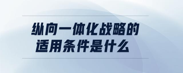 縱向一體化戰(zhàn)略的適用條件是什么