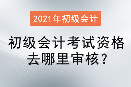 初級(jí)會(huì)計(jì)考試資格去哪里審核,？