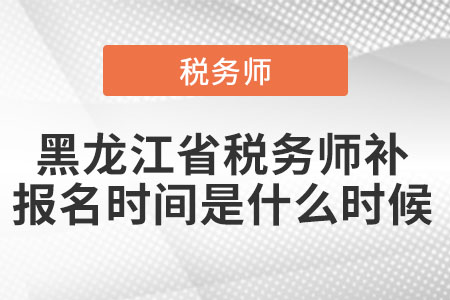 黑龍江省稅務師補報名時間是什么時候