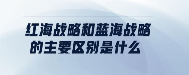 紅海戰(zhàn)略和藍(lán)海戰(zhàn)略的主要區(qū)別是什么