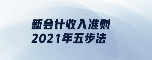 新會(huì)計(jì)收入準(zhǔn)則2021年五步法