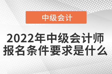 2022年中級(jí)會(huì)計(jì)師報(bào)名條件要求是什么