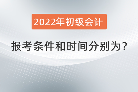 2022年初級(jí)會(huì)計(jì)職稱(chēng)報(bào)考條件和時(shí)間分別為,？