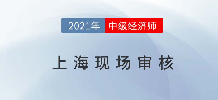 上海2021中級經(jīng)濟師現(xiàn)場審核時間
