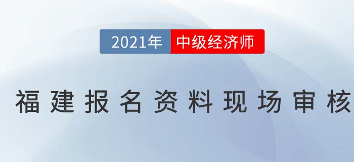 2021福建中級(jí)經(jīng)濟(jì)師現(xiàn)場(chǎng)審核時(shí)間