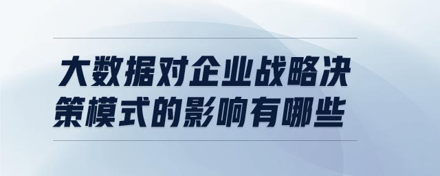 大數(shù)據(jù)對企業(yè)戰(zhàn)略決策模式的影響有哪些