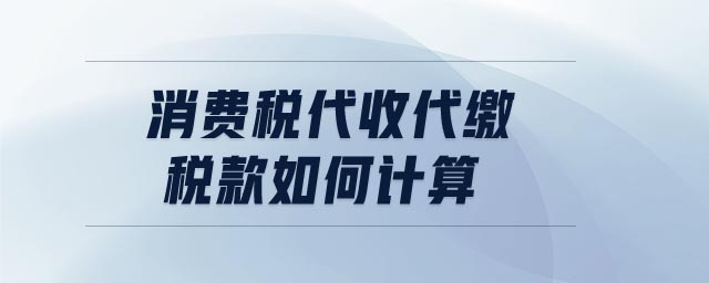 消費(fèi)稅代收代繳稅款如何計(jì)算