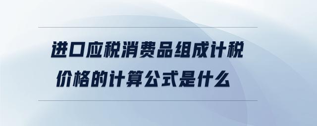 進(jìn)口應(yīng)稅消費(fèi)品組成計(jì)稅價格的計(jì)算公式是什么