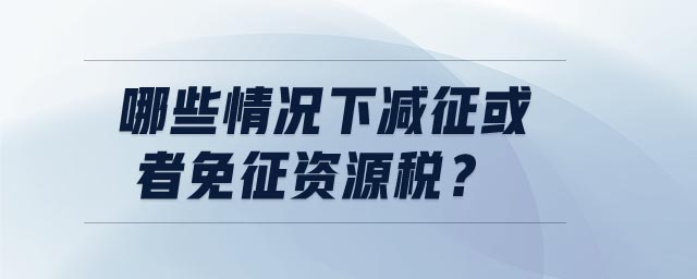 哪些情況下減征或者免征資源稅