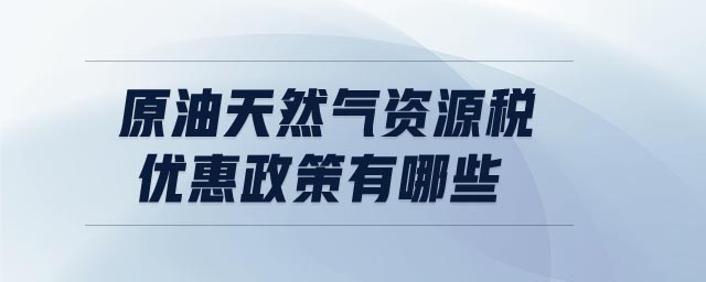 原油天然氣資源稅優(yōu)惠政策有哪些