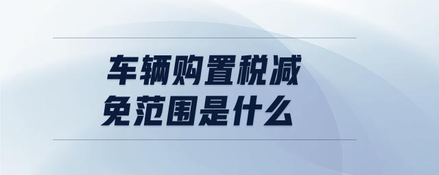 車輛購置稅減免范圍是什么