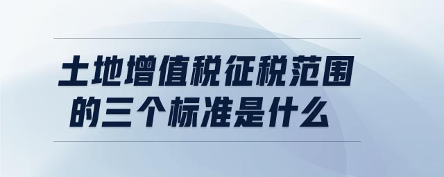 土地增值稅征稅范圍的三個(gè)標(biāo)準(zhǔn)是什么