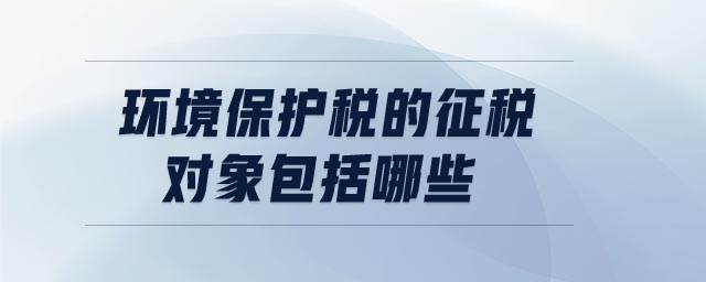 環(huán)境保護稅的征稅對象包括哪些