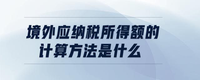 境外應(yīng)納稅所得額的計算方法是什么