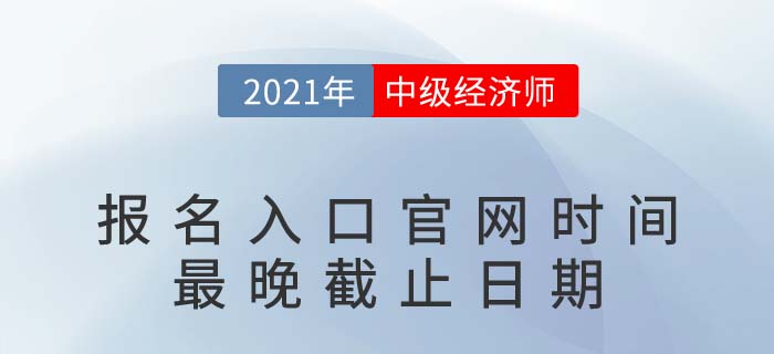 2021年中級經(jīng)濟(jì)師報名入口官網(wǎng)時間最晚截止日期