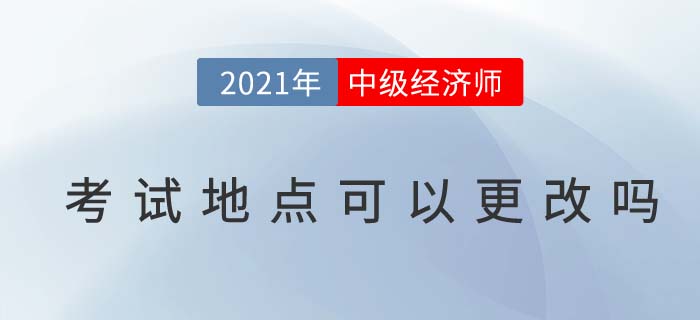 2021年中級經(jīng)濟師考試地點可以更改嗎