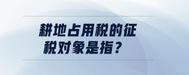 耕地占用稅的征稅對象是指