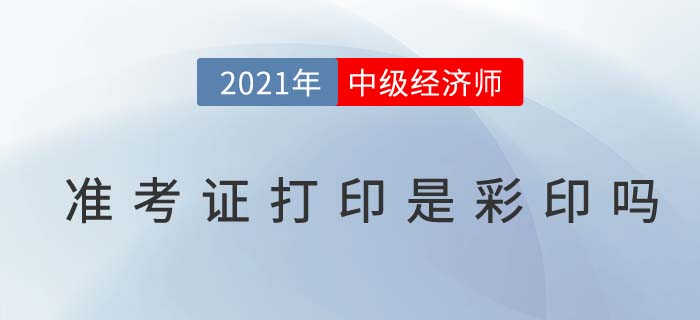 2021年中級經(jīng)濟(jì)師準(zhǔn)考證打印要彩印嗎