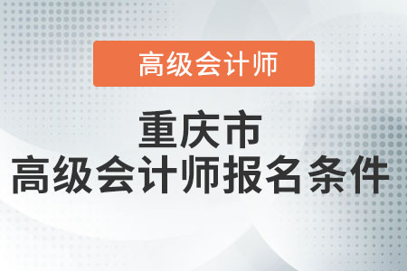 重慶市高級會計師報名條件都有什么,？