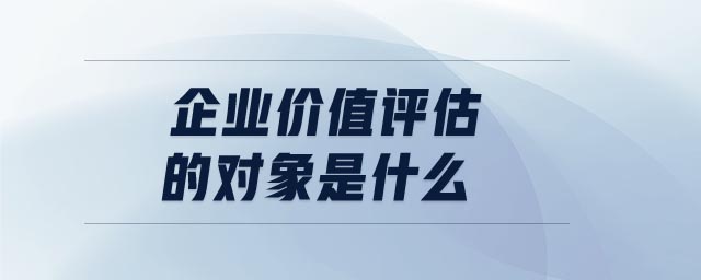 企業(yè)價值評估的對象是什么