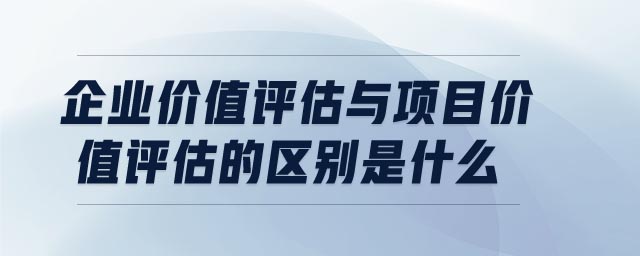 企業(yè)價(jià)值評(píng)估與項(xiàng)目?jī)r(jià)值評(píng)估的區(qū)別是什么