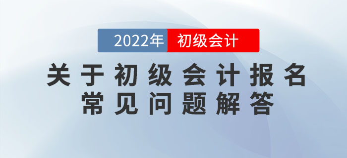 關于2022年初級會計報名的常見問題解答，提前了解,，早做準備！