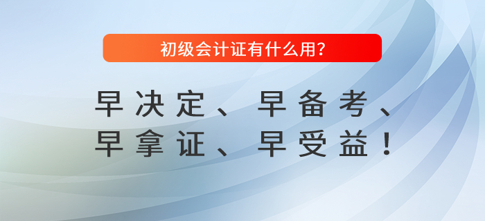 初級會計證有什么用,？早決定,、早備考、早拿證,、早受益,！