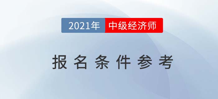 2021年中級(jí)經(jīng)濟(jì)師報(bào)名條件參考