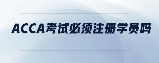 acca考試必須注冊學員嗎
