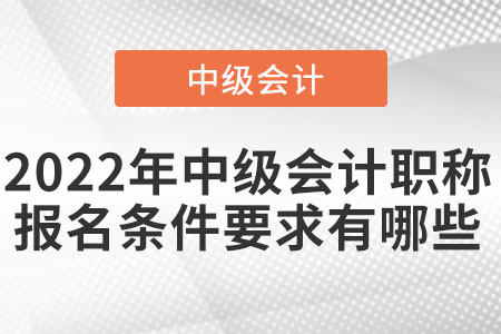 2022年中級(jí)會(huì)計(jì)職稱報(bào)名條件要求有哪些