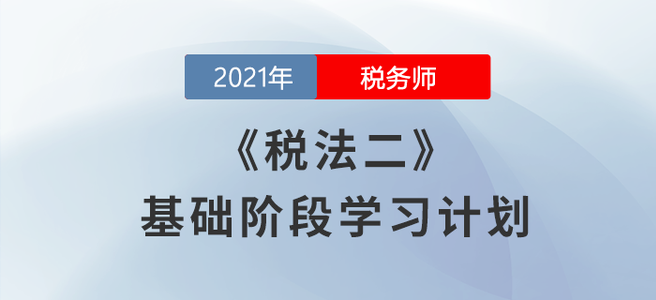 不要錯(cuò)過！2021年稅務(wù)師《稅法二》基礎(chǔ)階段學(xué)習(xí)計(jì)劃