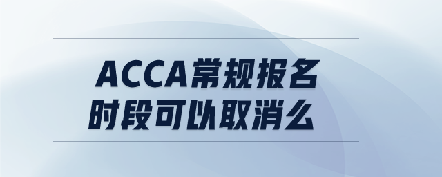 acca常規(guī)報名時段可以取消么